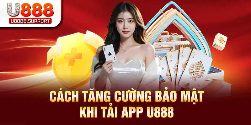 Cách tăng cường bảo mật khi tải app U888